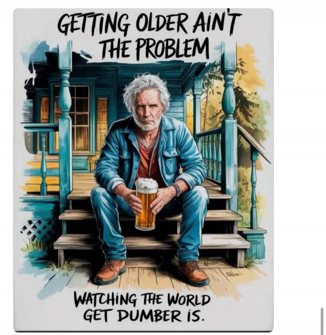 GETTING OLDER AIN'T THE PROBLEM WATCHING THE WORLD GET DUMBER IS.