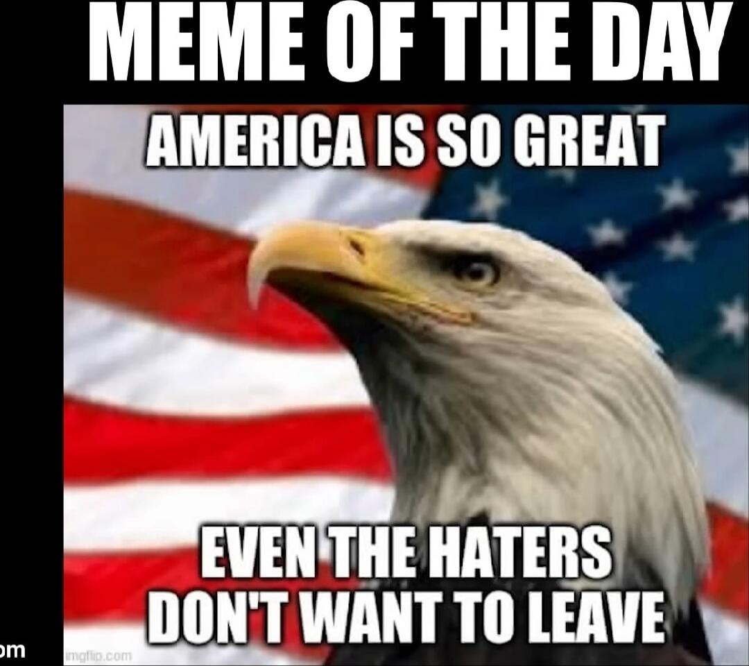MEME OF THE DAY AMERICA IS SO GREAT EVEN THE HATERS DON'T WANT TO LEAVE