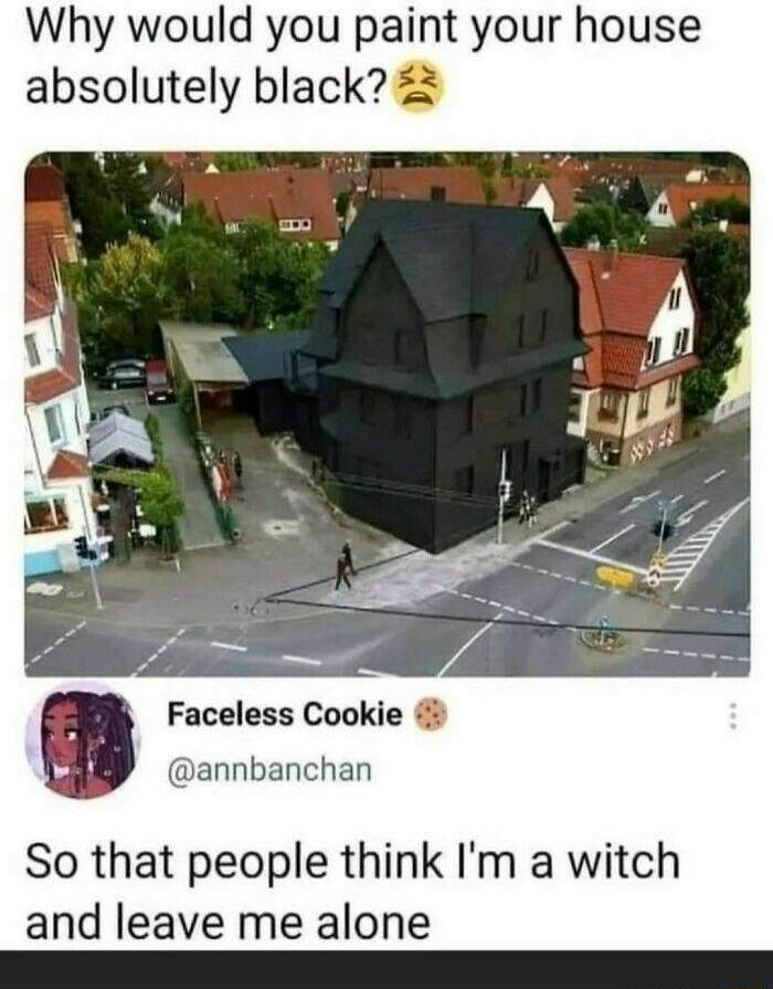 Why would you paint your house absolutely black Faceless Cookie annbanchan So that people think Im a witch and leave me alone