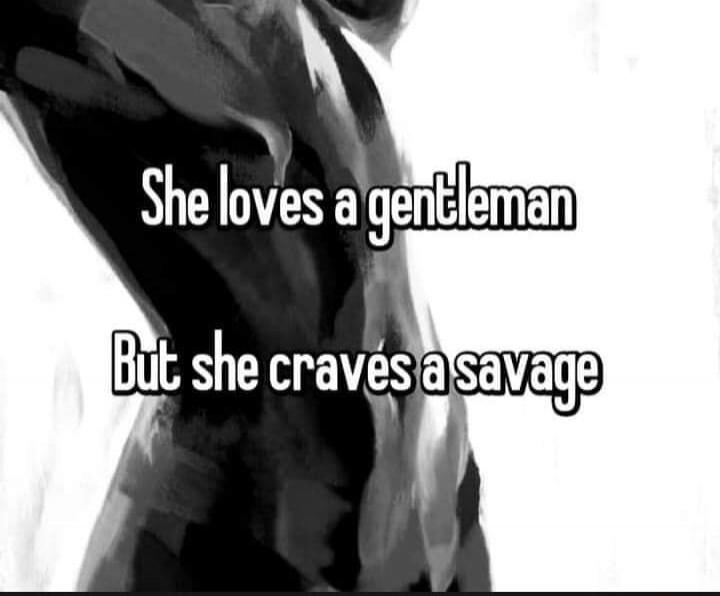 She loves a gentleman
But she craves a savage