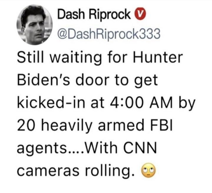 Dash Riprock @DashRiprock333 Still waiting for Hunter Biden's door to get kicked-in at 4:00 AM by 20 heavily armed FBI agents....With CNN cameras rolling. 🙄