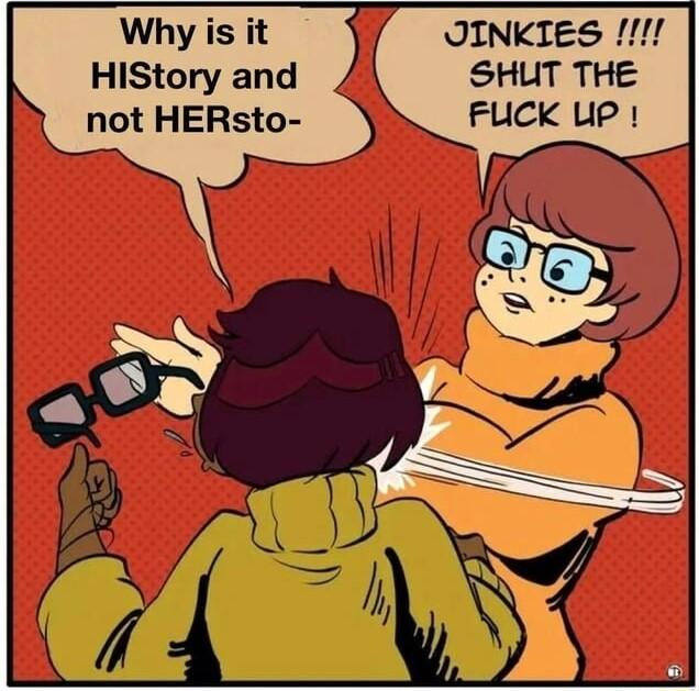 Why is it JINKIES f HiStory and SHUT THE not HERsto FUCK UP