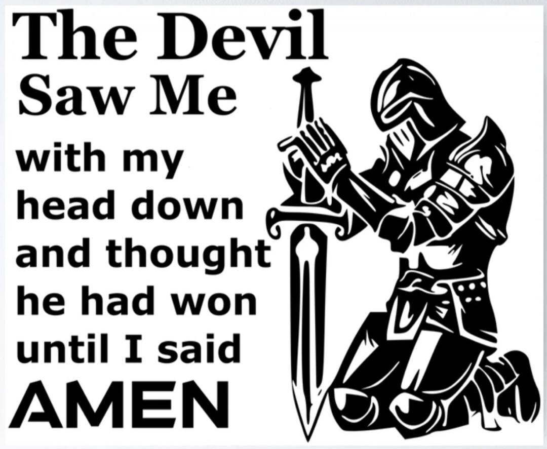 The Devil Saw Me with my head down and thought he had won until I said AMEN