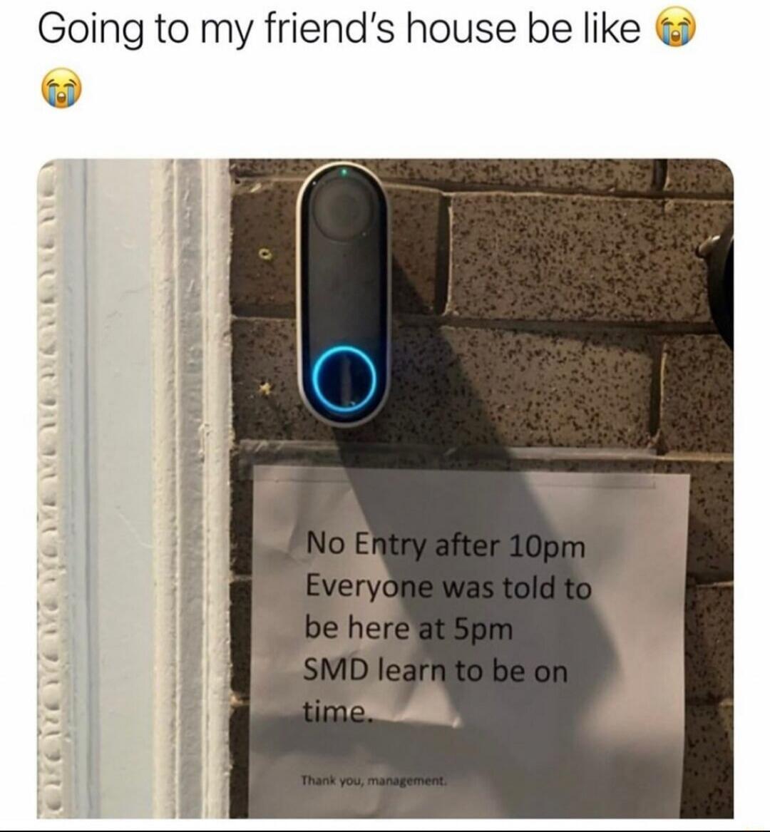 Going to my friend's house be like 😭 No Entry after 10pm Everyone was told to be here at 5pm SMD learn to be on time. Thank you, management.