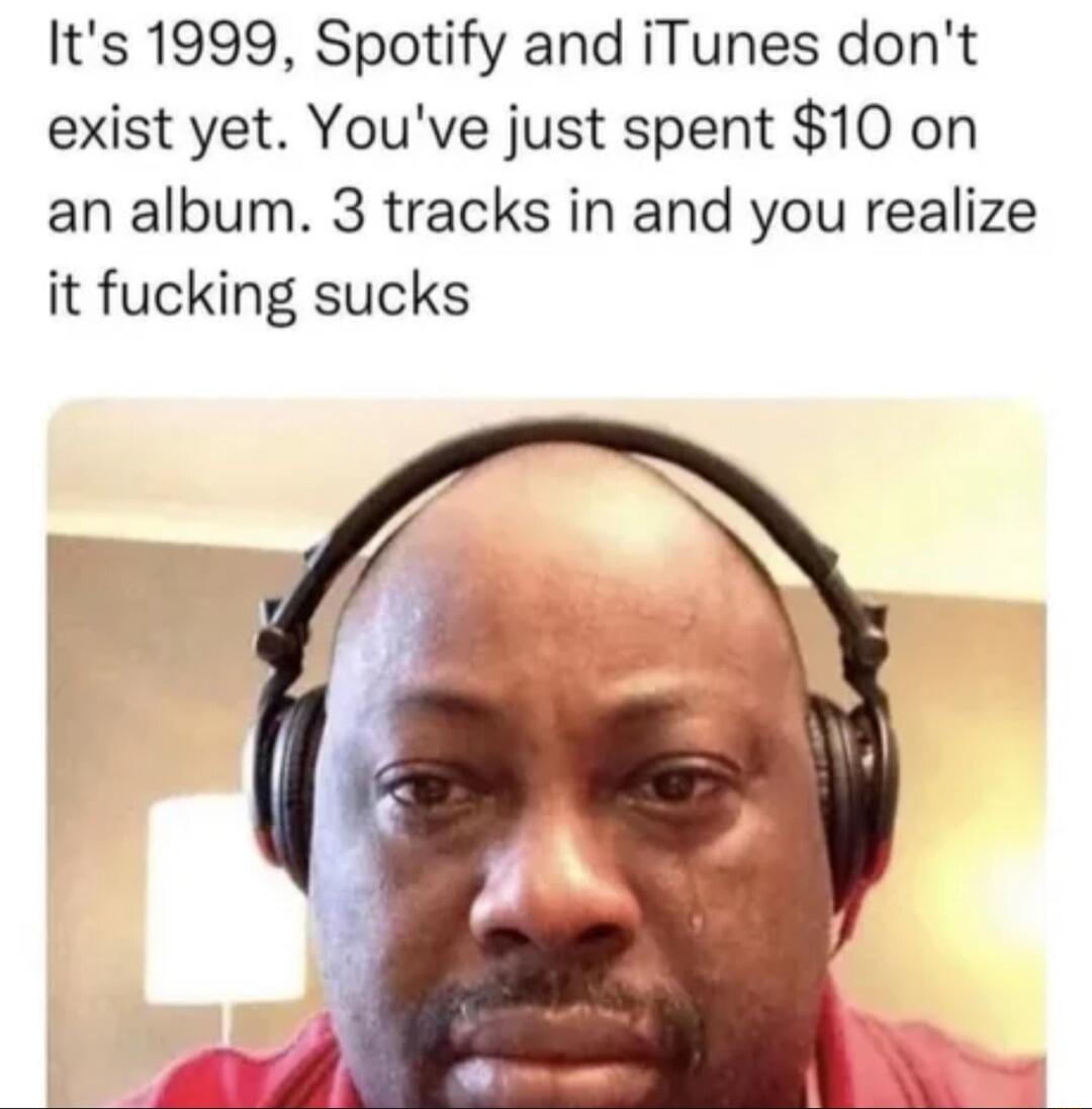 Its 1999 Spotify and iTunes dont exist yet Youve just spent 10 on an album 3 tracks in and you realize it fucking sucks