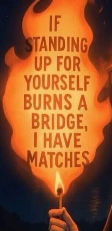 IF STANDING UP FOR YOURSELF BURNS A BRIDGE, I HAVE MATCHES