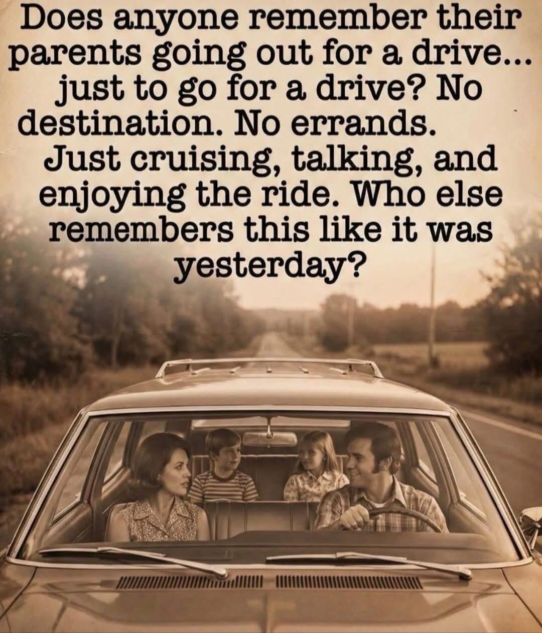 Does anyone remember their parents going out for a drive... just to go for a drive? No destination. No errands. Just cruising, talking, and enjoying the ride. Who else remembers this like it was yesterday?