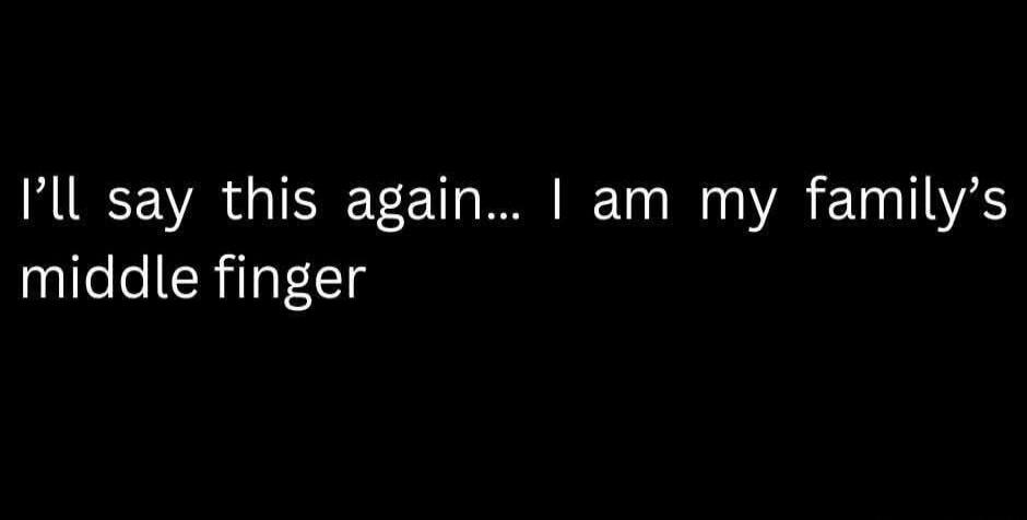 I'll say this again... I am my family's middle finger