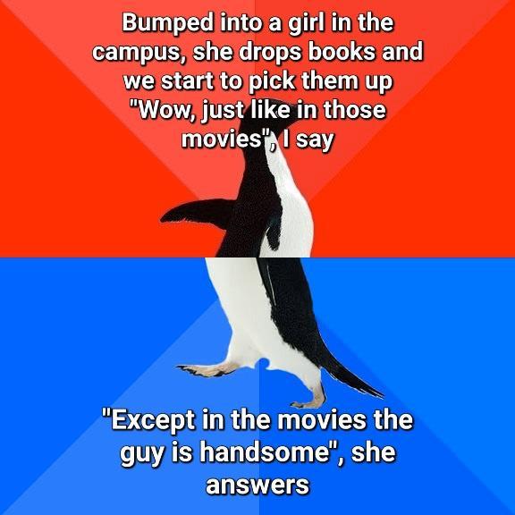 Bumpedinto a girliin the campus she drops books and we startitolpick them up Wowjjustlike inithose moviesylsay Exceptiinithe movies the guylisthandsome she answers