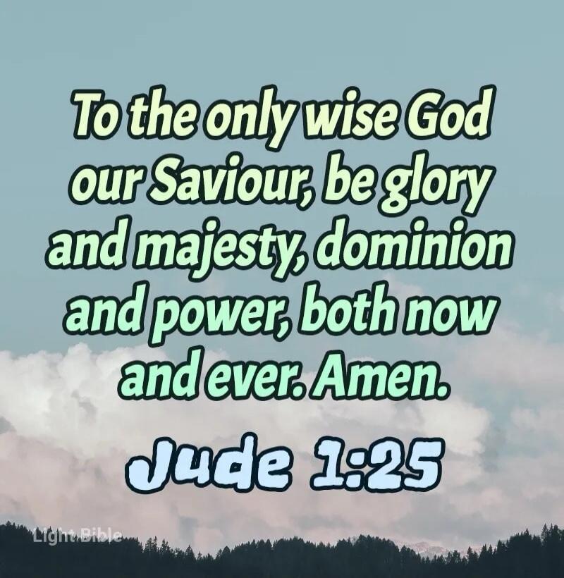To the only wise God our Saviour, be glory and majesty, dominion and power, both now and ever. Amen. Jude 1:25
