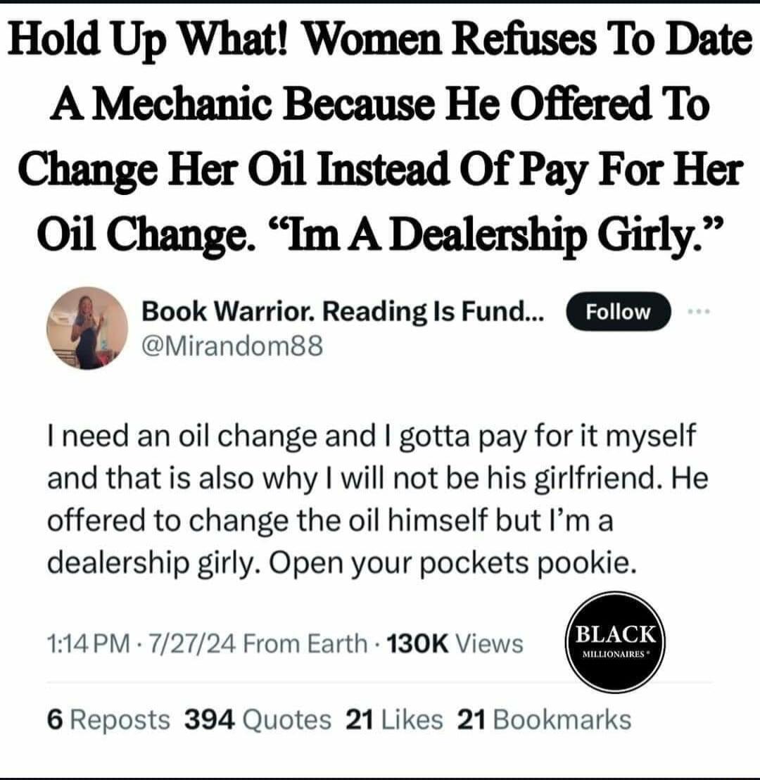 Hold Up What Women Refuses To Date A Mechanic Because He Offered To Change Her Oil Instead Of Pay For Her Oil Change Im A Dealership Girly a Book Warrior Reading Is Fund Mirandom88 I need an oil change and gotta pay for it myself and that is also why will not be his girlfriend He offered to change the oil himself but m a dealership girly Open your pockets pookie 114 PM 72724 From Earth 130K Views 