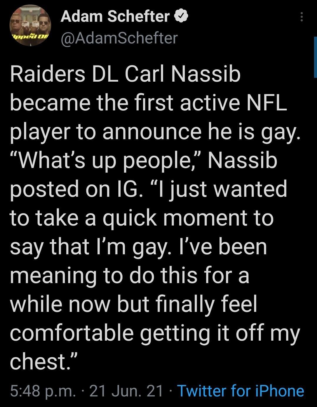 T Adam Schefter was AdamSchefter Raiders DL Carl Nassib became the first active NFL player to announce he is gay Whats up people Nassib oL Te Ko o N CAM BTV AW TN T to take a quick moment to SEVAUEIR Nt e RSN o112T EEN e RN o R o while now but finally feel oelppifelgelolNeintlso Nikeli N1 chest S S o T 0 a2 BN 1V o 720 B AV 1 g o g g To g 2
