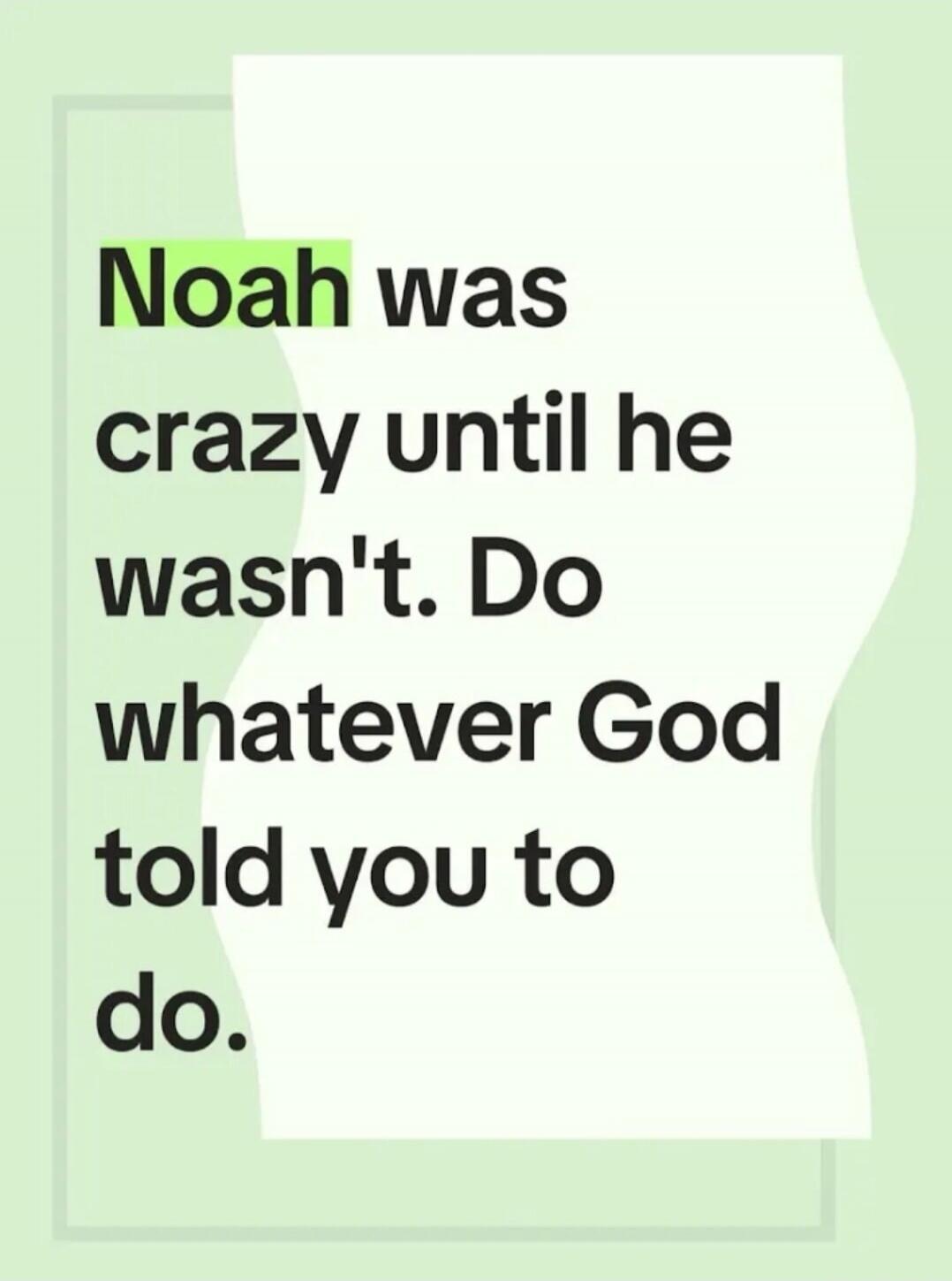 Noah was crazy until he wasn't. Do whatever God told you to do.