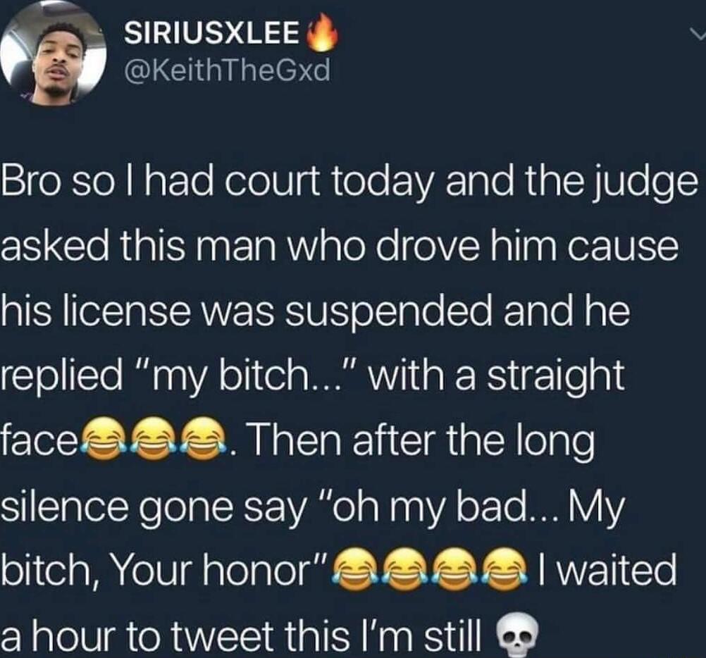 SV CLCIGILEET Bro so had court today and the judge asked this man who drove him cause IS CANVE IR oTale STe FTale N g 1 replied my bitch with a straight face A Then after the long SHElalel Welolal X1V oW aa YA oX To BN VY2 bitch Your honor waited a hour to tweet this Im still