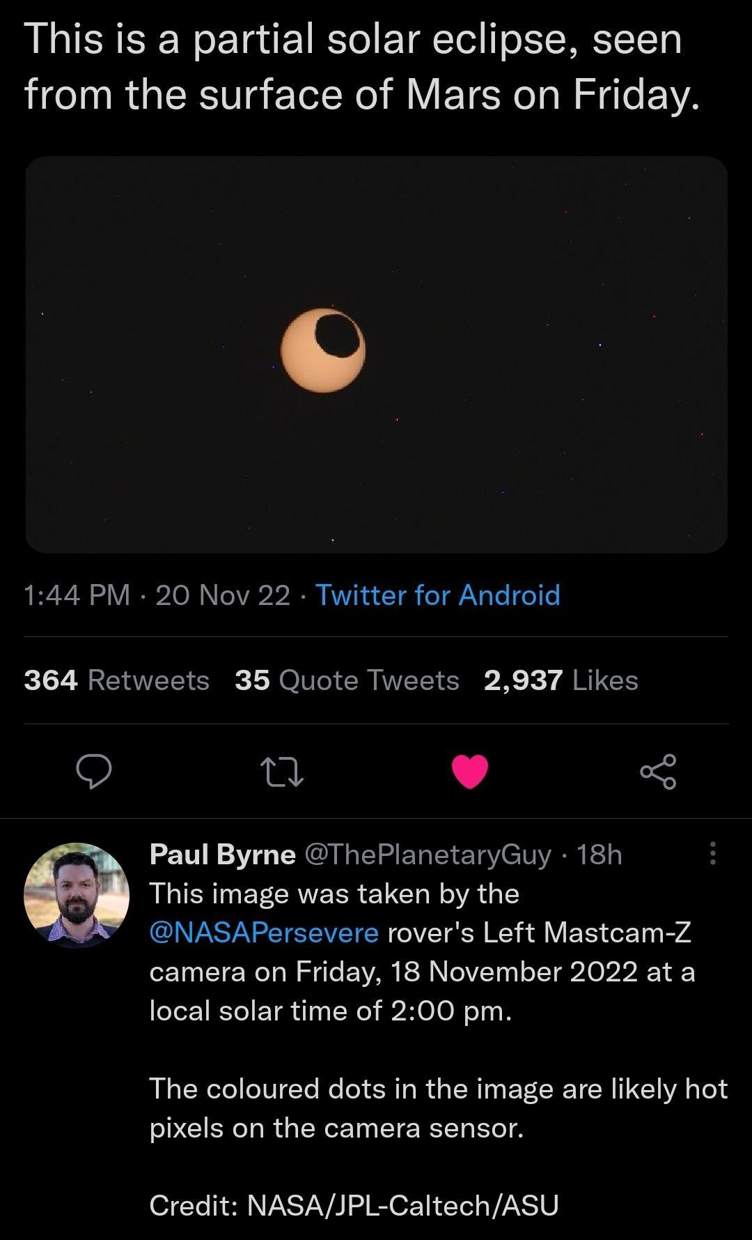 This is a partial solar eclipse seen from the surface of Mars on Friday 144 PM 20 Nov 22 Twitter for Android kLR EEE S R N ER EE IS K X 7 g R n S Paul Byme ThePlanetaryGuy 18h This image was taken by the NASAPersevere rovers Left Mastcam Z camera on Friday 18 November 2022 at a local solar time of 200 pm The coloured dots in the image are likely hot pixels on the camera sensor Credit NASAJPL Calte