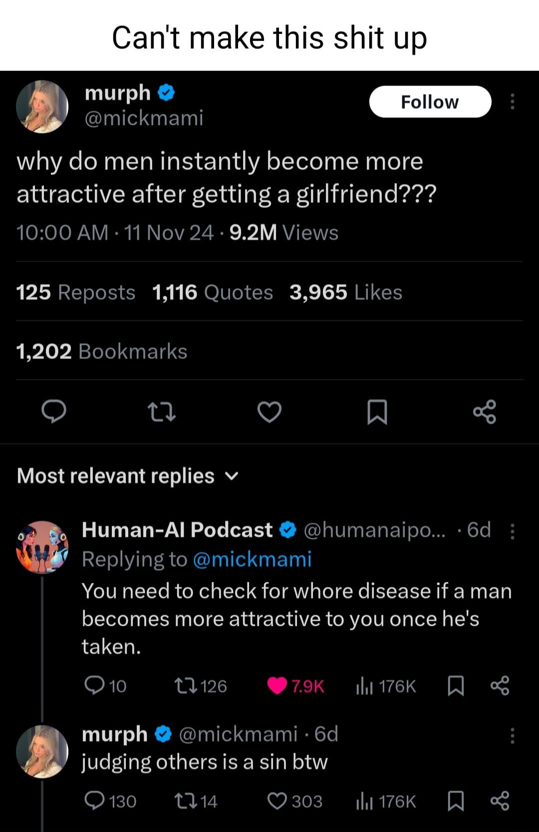 Cant make this shit up 9 wmickmam why do men instantly become more attractive after getting a girlfriend 1000 AM 11 Nov 24 92M Views 125 Reposts 1116 Quotes 3965 Likes 1202 Bookmark o u V R Most relevant replies v Human Al Podcast humanaipo 6 Replying to mickmami You need to check for whore disease if a man becomes more attractive to you once hes taken oo un k diek murph mickmami 6d judging others