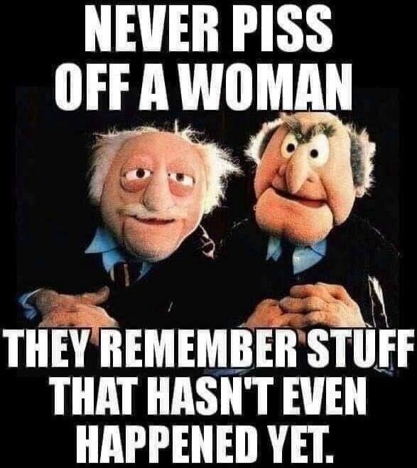 NEVER PISS OFF A WOMAN THEY REMEMBER STUFF THAT HASN'T EVEN HAPPENED YET.
