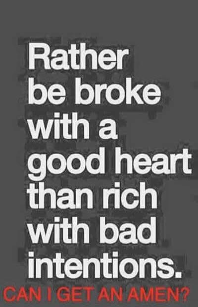Rather be broke with a good heart than rich with bad intentions. CAN I GET AN AMEN?