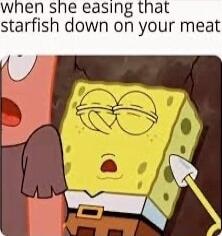 wnen she easing that starfish down on your meat