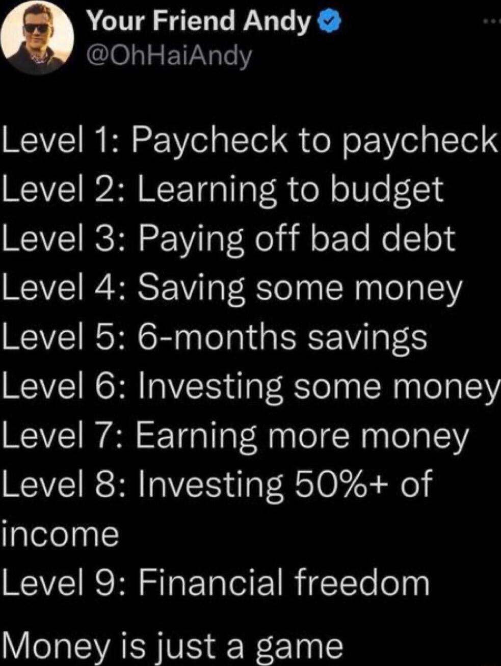 Your Friend Andy OhHaiAndy Level 1 Paycheck to paycheck Level 2 Learning to budget WCIVETRCHE S VilaT ol il oF To Mo STold Level 4 Saving some money Level 5 6 months savings Level 6 Investing some money Level 7 Earning more money Level 8 Investing 50 of alelogyc WEVEIRC R S E T TR TT olyy Money is just a game