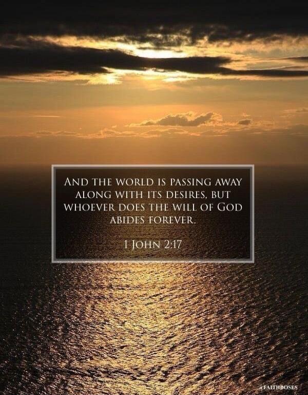 And the world is passing away along with its desires, but whoever does the will of God abides forever. 1 John 2:17