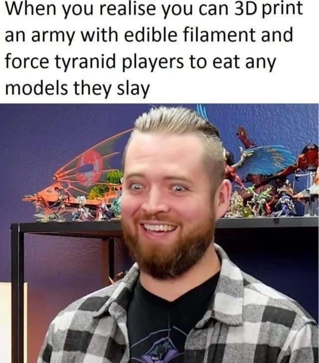 When you realise you can 3D print an army with edible filament and force tyranid players to eat any models they slay