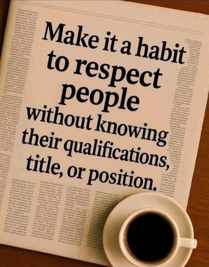 Make it a habit to respect people without knowing their qualifications, title, or position.