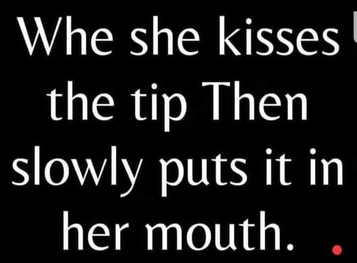 When she kisses the tip Then slowly puts it in her mouth.