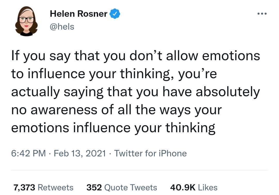 Helen Rosner hels If you say that you dont allow emotions to influence your thinking youre actually saying that you have absolutely no awareness of all the ways your emotions influence your thinking 642 PM Feb 13 2021 Twitter for iPhone 7373 Retweets 352 Quote Tweets 409K Likes