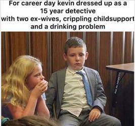 For career day kevindressed upas a 15 year detective with two ex wives crippling childsupport and a drinking problem