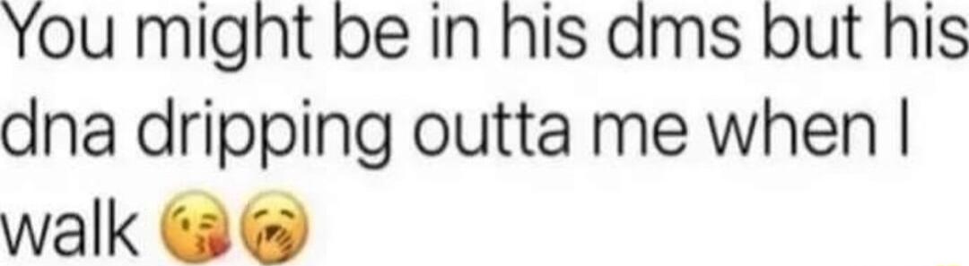 You might be in his dms but his dna dripping outta me when walk 3