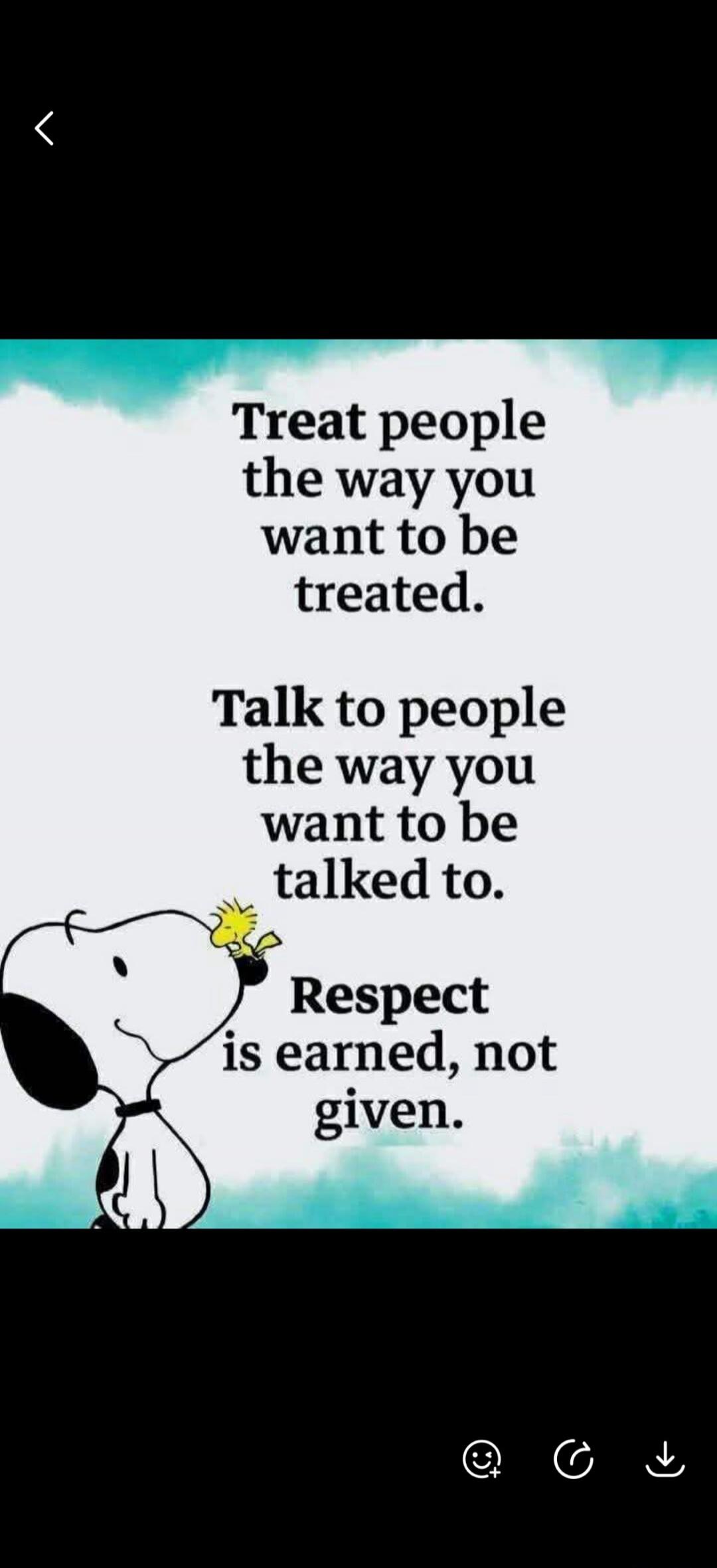 Treat people the way you want to be treated. Talk to people the way you want to be talked to. Respect is earned, not given.
