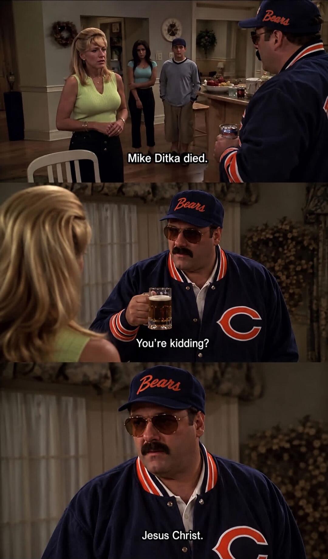 Mike Ditka died. You're kidding? Jesus Christ.
