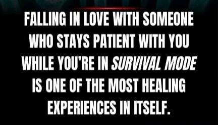 FALLING IN LOVE WITH SOMEONE WHO STAYS PATIENT WITH YOU WHILE YOU'RE IN SURVIVAL MODE IS ONE OF THE MOST HEALING EXPERIENCES IN ITSELF.