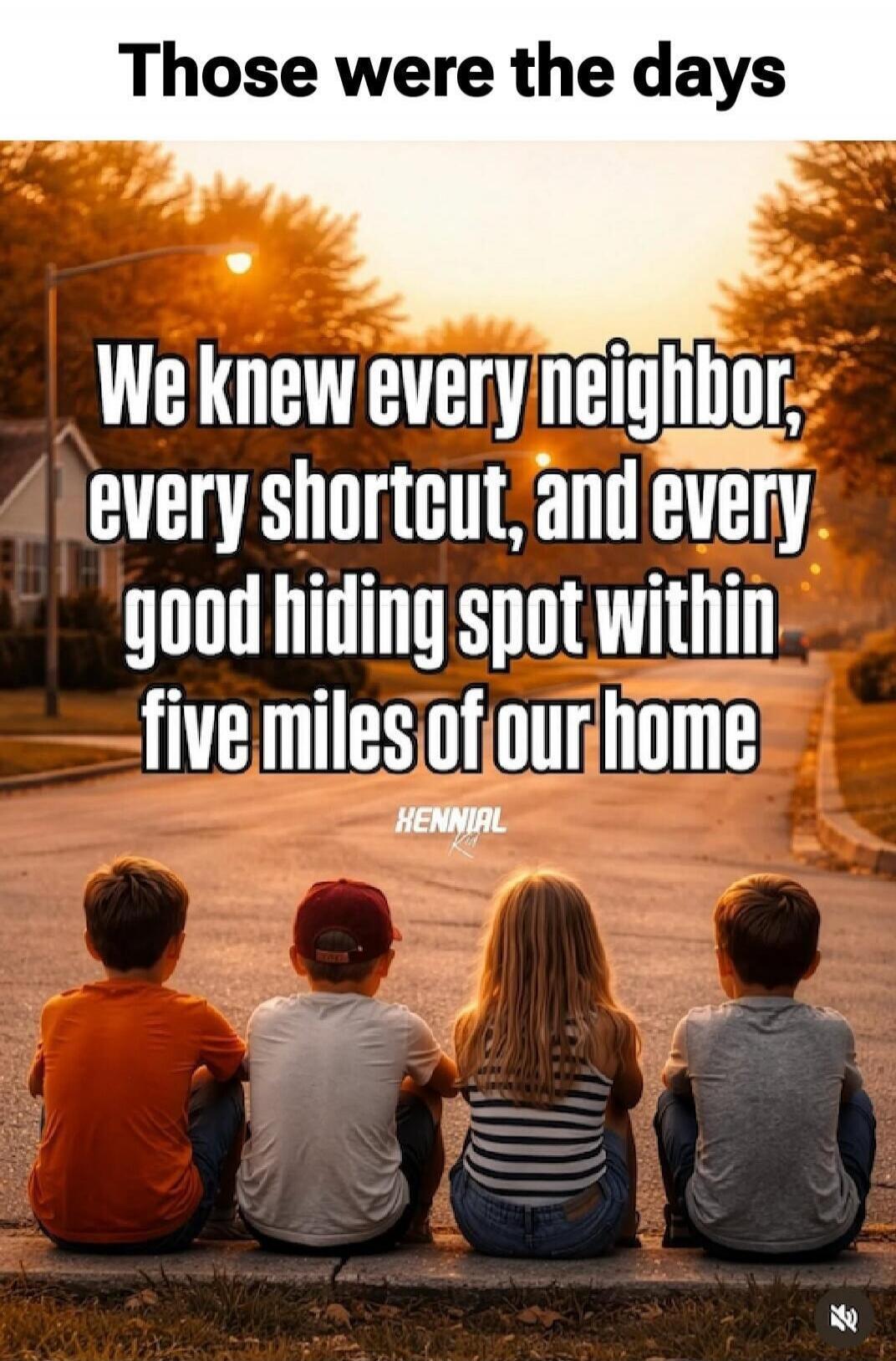 Those were the days We knew every neighbor, every shortcut, and every good hiding spot within five miles of our home