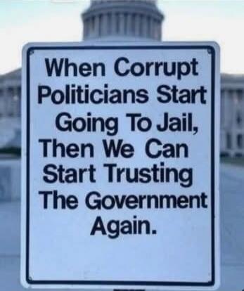 When Corrupt Politicians Start Going To Jail, Then We Can Start Trusting The Government Again.