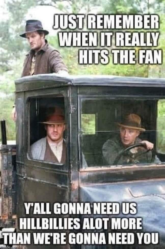 JUST REMEMBER WHEN IT REALLY HITS THE FAN Y'ALL GONNA NEED US HILLBILLIES ALOT MORE THAN WE'RE GONNA NEED YOU