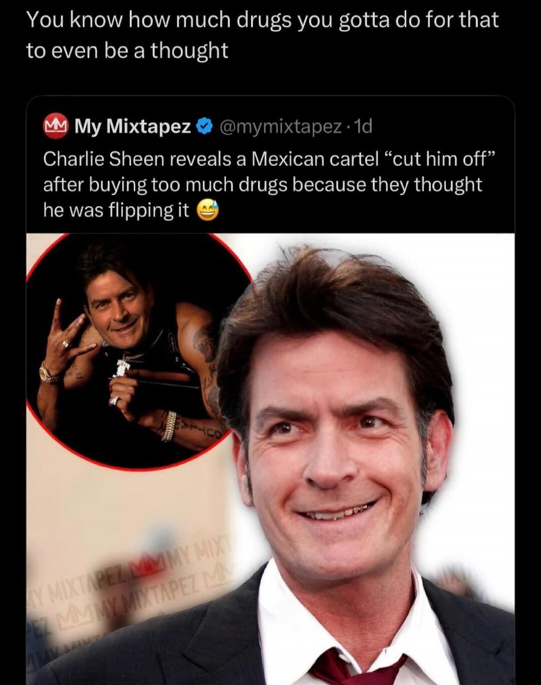 You know how much drugs you gotta do for that to even be a thought My Mixtapez @mymixtapez · 1d Charlie Sheen reveals a Mexican cartel 
