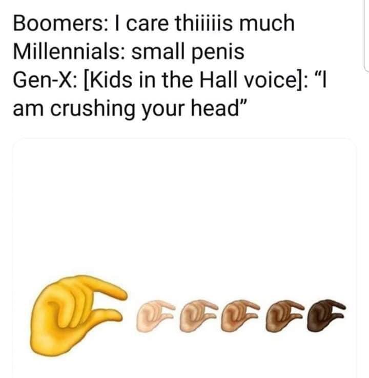 Millennials small penis Gen X Kids in the Hall voice am crushing your head FFF