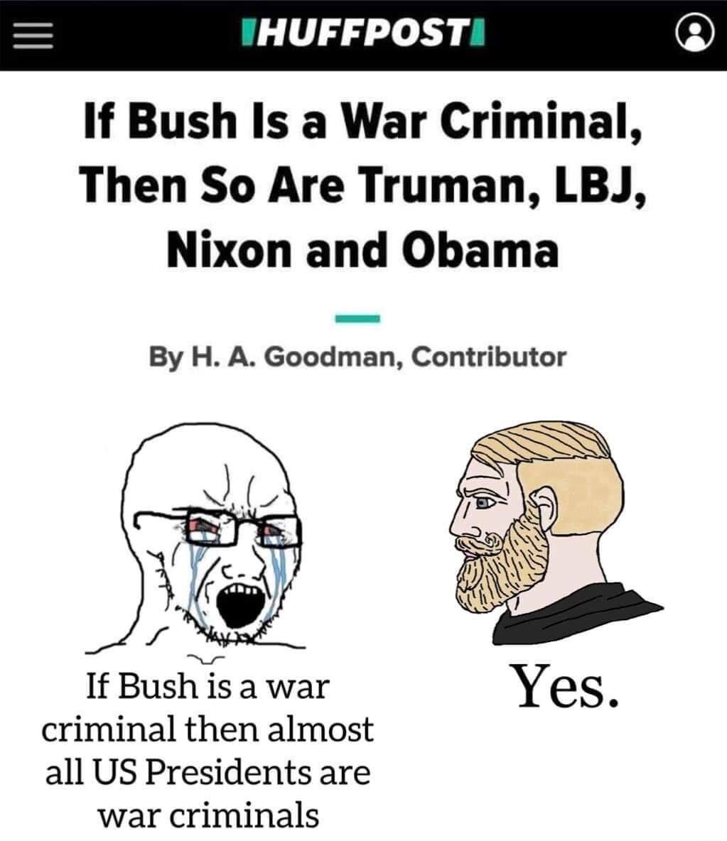 HUFFPOST If Bush Is a War Criminal Then So Are Truman LBJ Nixon and Obama By H A Goodman Contributor If Bush isa war criminal then almost all US Presidents are war criminals