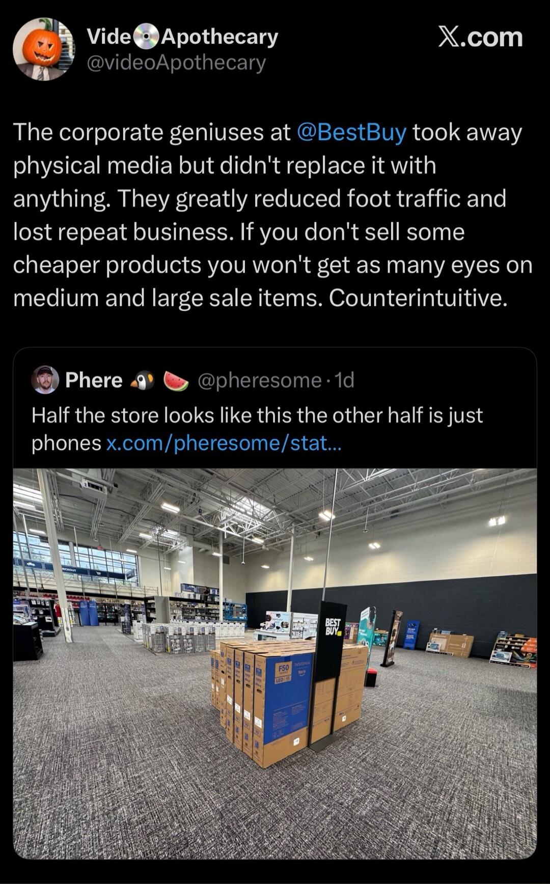 Vide Apothecary @videoApothecary The corporate geniuses at @BestBuy took away physical media but didn't replace it with anything. They greatly reduced foot traffic and lost repeat business. If you don't sell some cheaper products you won't get as many eyes on medium and large sale items. Counterintuitive. Phere 🐧🍉 @pheresome · 1d Half the store loo