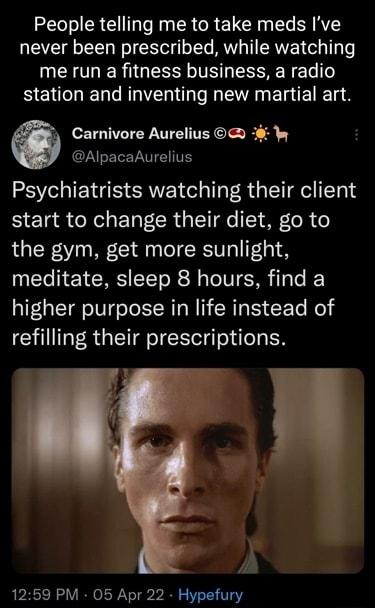 People telling me to take meds Ive never been prescribed while watching me run a fitness business a radio e L R A EI T Carnivore Aurelius C AlpacaAurelius Psychiatrists watching their client start to change their diet go to the gym get more sunlight UECHETCRSCET R T e higher purpose in life instead of refilling their prescriptions 1259 PM 05 Apr 22 Hypefury