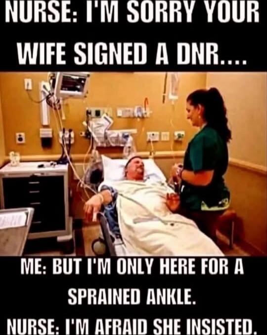 NURSE: I'M SORRY YOUR WIFE SIGNED A DNR.... ME: BUT I'M ONLY HERE FOR A SPRAINED ANKLE. NURSE: I'M AFRAID SHE INSISTED.