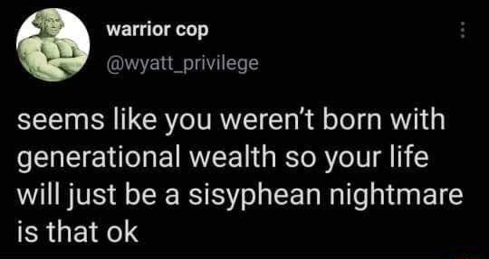 warrior cop wyatt_privilege seems like you werent born with generational wealth so your life will just be a sisyphean nightmare RGEIRCIY