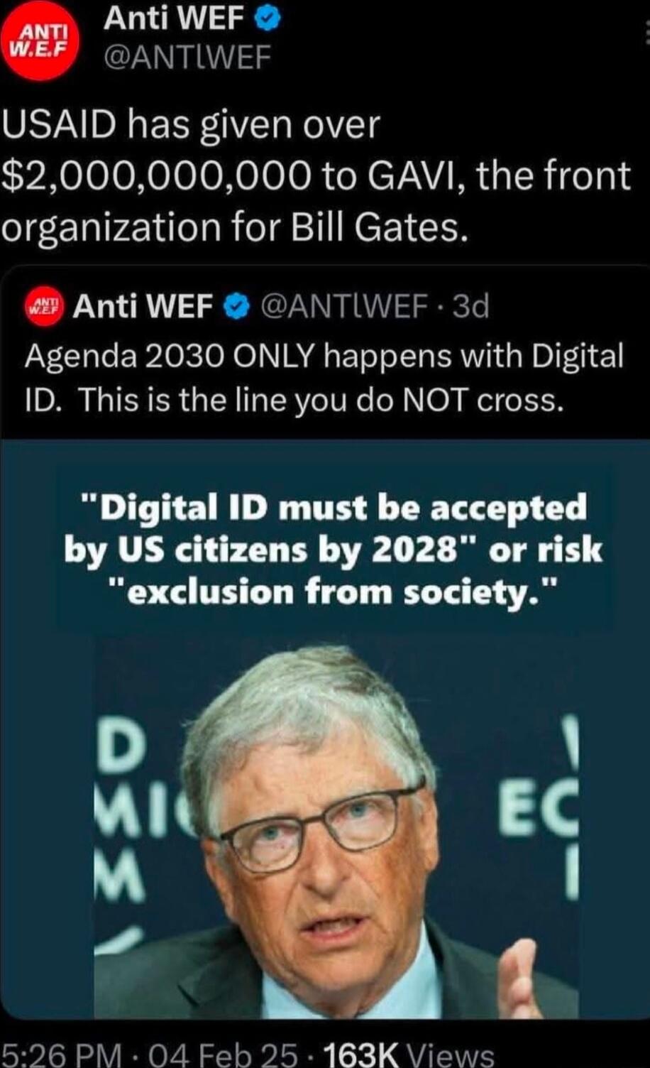 Anti WEF ANTIWEF USAID has given over 2000000000 to GAVI the front organization for Bill Gates Anti WEF ANTIWEF 3d Agenda 2030 ONLY happens with Digital ID This is the line you do NOT cross Digital ID must be accepted by US citizens by 2028 or risk exclusion from society D Wit EC M 1 596 PM 04 Feb 25 163K Views