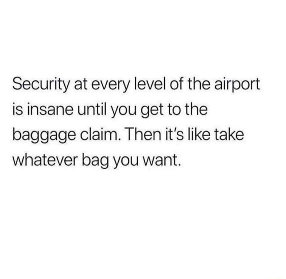 Security at every level of the airport is insane until you get to the baggage claim Then its like take whatever bag you want