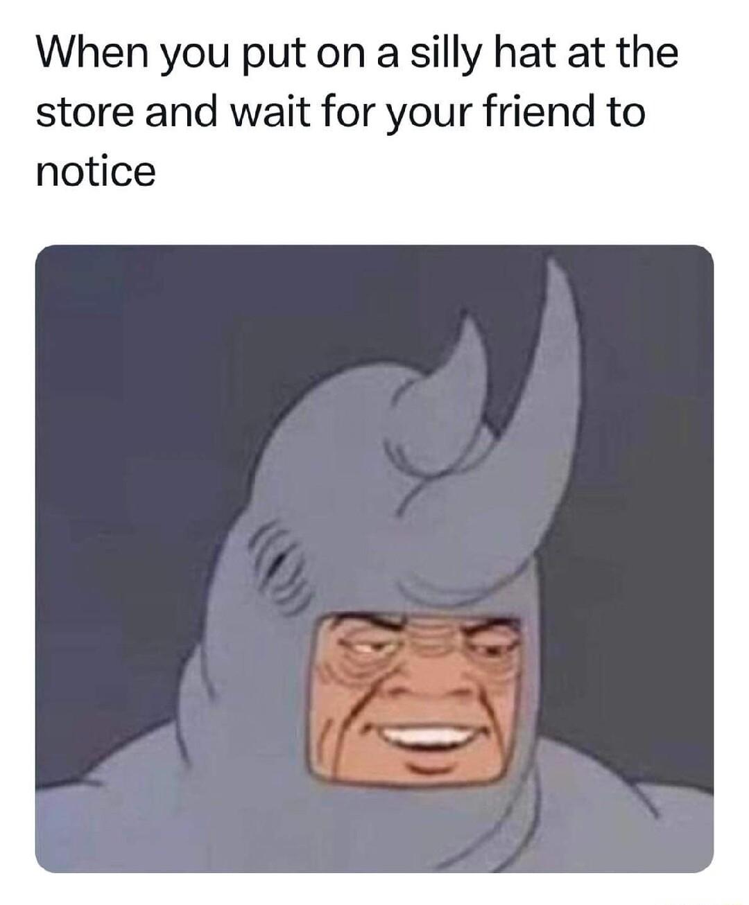 When you put on a silly hat at the store and wait for your friend to notice