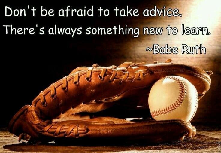 Don't be afraid to take advice. There's always something new to learn. ~Babe Ruth
