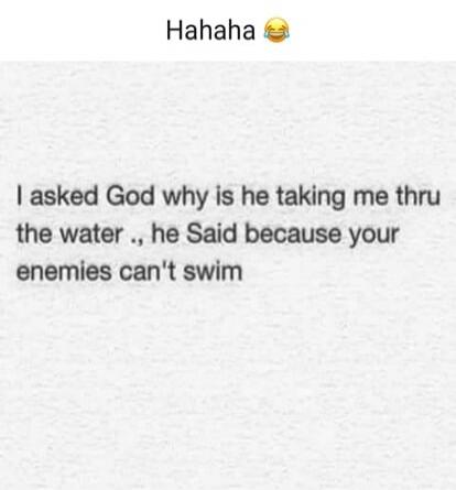 Hahaha 😂 I asked God why is he taking me thru the water .., he Said because your enemies can't swim
