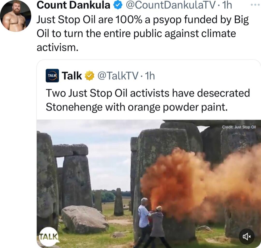 Count Dankula CountDankulaTV 1h Just Stop Oil are 100 a psyop funded by Big QOil to turn the entire public against climate activism B Talk TalkTV 1h Two Just Stop Oil activists have desecrated Stonehenge with orange powder paint